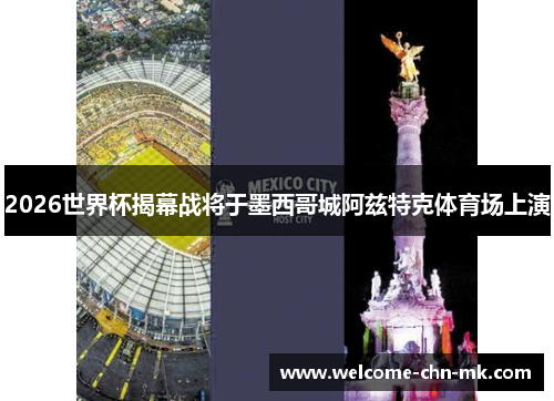2026世界杯揭幕战将于墨西哥城阿兹特克体育场上演