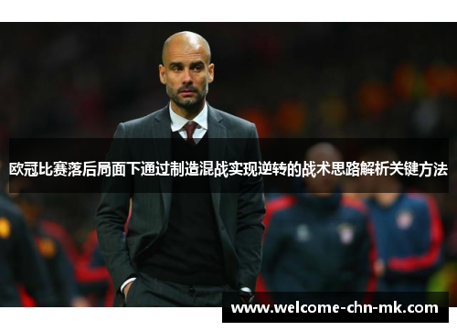 欧冠比赛落后局面下通过制造混战实现逆转的战术思路解析关键方法